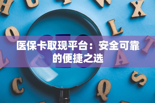 莆田医保卡取现平台：安全可靠的便捷之选