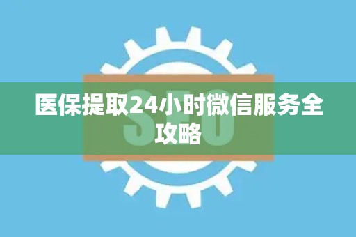 莆田医保提取24小时微信服务全攻略