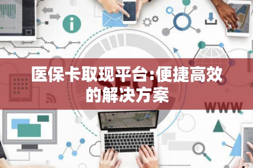 莆田医保卡取现平台:便捷高效的解决方案